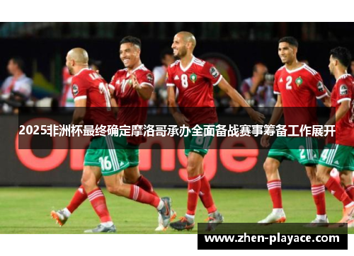 2025非洲杯最终确定摩洛哥承办全面备战赛事筹备工作展开 2025非洲杯最终确定摩洛哥承办全面备战赛事筹备工作展开