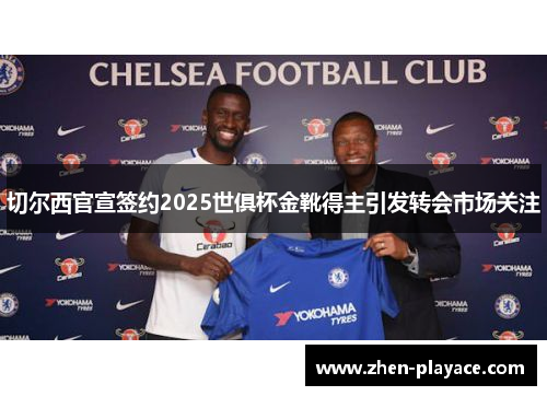 切尔西官宣签约2025世俱杯金靴得主引发转会市场关注