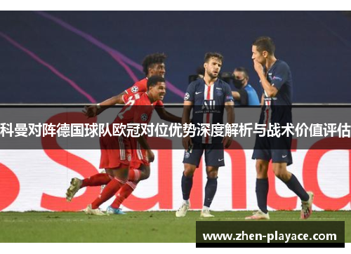 科曼对阵德国球队欧冠对位优势深度解析与战术价值评估