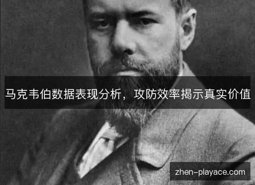 马克韦伯数据表现分析，攻防效率揭示真实价值